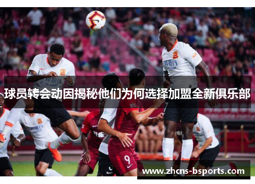 球员转会动因揭秘他们为何选择加盟全新俱乐部
