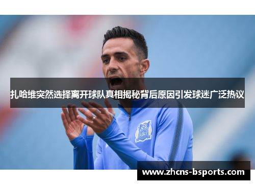 扎哈维突然选择离开球队真相揭秘背后原因引发球迷广泛热议