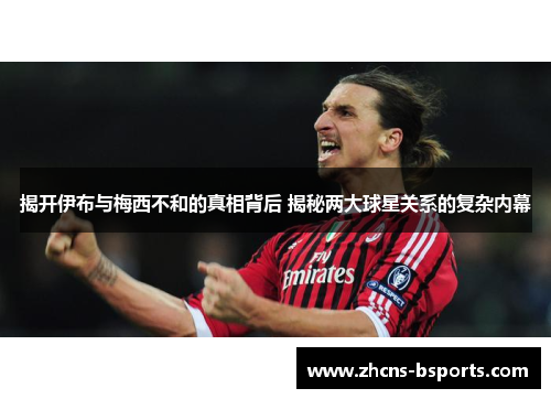 揭开伊布与梅西不和的真相背后 揭秘两大球星关系的复杂内幕