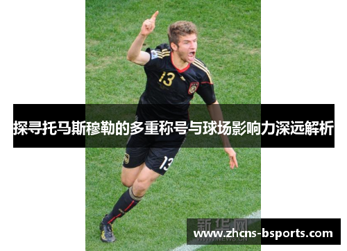 探寻托马斯穆勒的多重称号与球场影响力深远解析