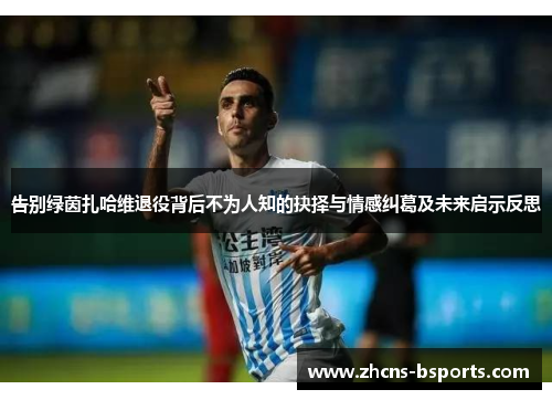 告别绿茵扎哈维退役背后不为人知的抉择与情感纠葛及未来启示反思