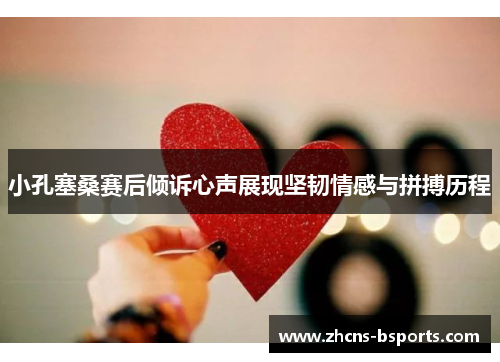 小孔塞桑赛后倾诉心声展现坚韧情感与拼搏历程