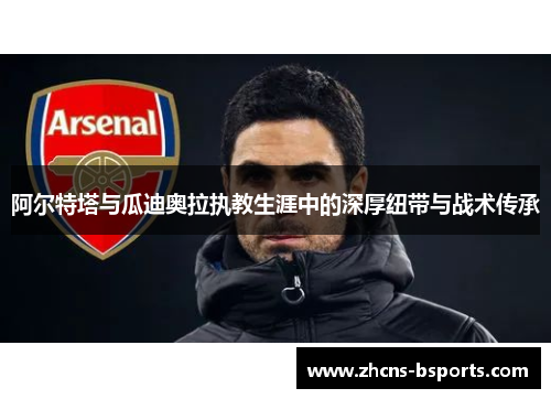 阿尔特塔与瓜迪奥拉执教生涯中的深厚纽带与战术传承