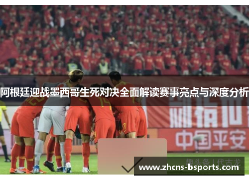 阿根廷迎战墨西哥生死对决全面解读赛事亮点与深度分析