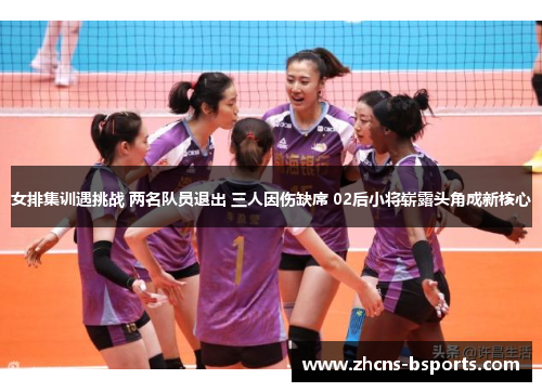 女排集训遇挑战 两名队员退出 三人因伤缺席 02后小将崭露头角成新核心