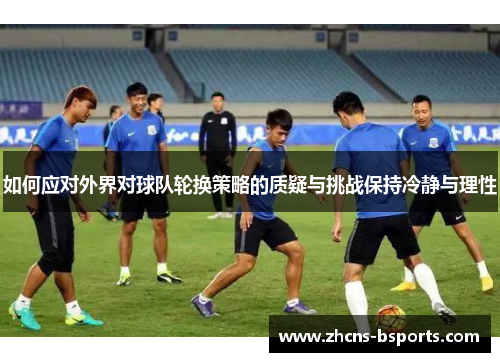 如何应对外界对球队轮换策略的质疑与挑战保持冷静与理性