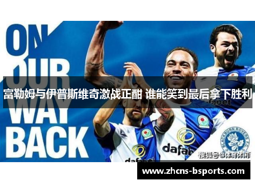 富勒姆与伊普斯维奇激战正酣 谁能笑到最后拿下胜利