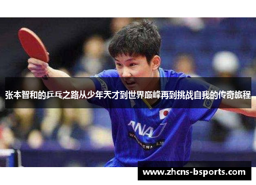 张本智和的乒乓之路从少年天才到世界巅峰再到挑战自我的传奇旅程