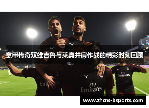意甲传奇双雄吉鲁与莱奥并肩作战的精彩时刻回顾