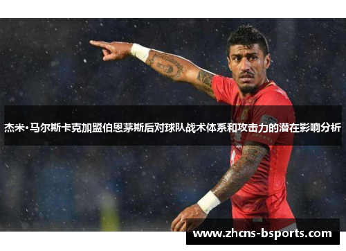 杰米·马尔斯卡克加盟伯恩茅斯后对球队战术体系和攻击力的潜在影响分析