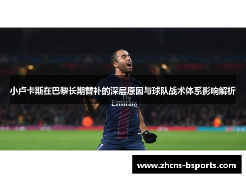 小卢卡斯在巴黎长期替补的深层原因与球队战术体系影响解析