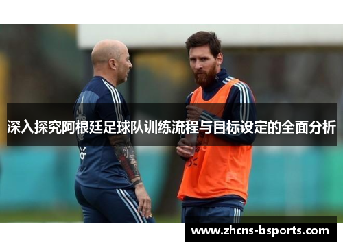深入探究阿根廷足球队训练流程与目标设定的全面分析