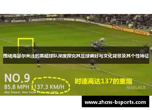 围绕海瑟尔关注的英超球队深度探究其足球偏好与文化背景及其个性特征