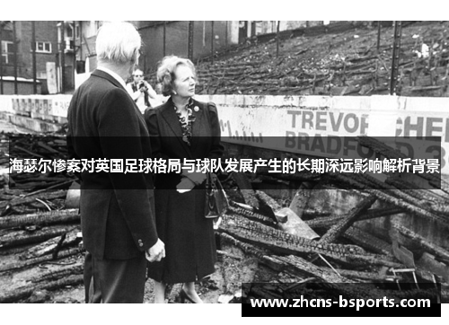 海瑟尔惨案对英国足球格局与球队发展产生的长期深远影响解析背景