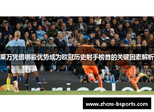 莱万凭借哪些优势成为欧冠历史射手榜首的关键因素解析