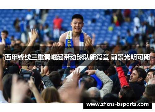 西甲锋线三重奏崛起带动球队新篇章 前景光明可期