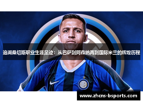 追溯桑切斯职业生涯足迹：从巴萨到阿森纳再到国际米兰的辉煌历程
