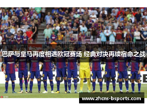 巴萨与皇马再度相遇欧冠赛场 经典对决再续宿命之战
