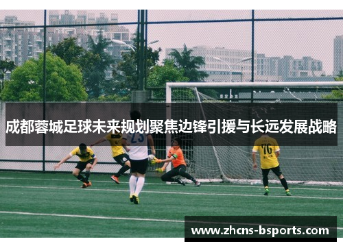 成都蓉城足球未来规划聚焦边锋引援与长远发展战略