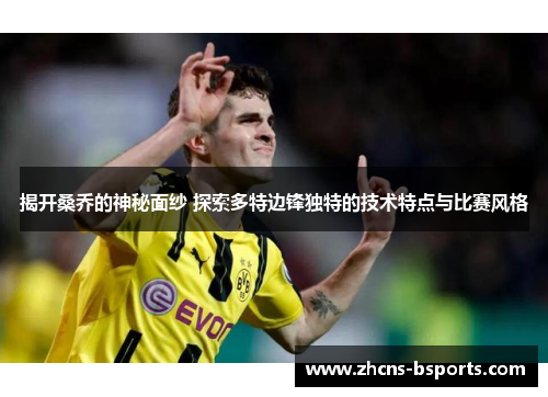 揭开桑乔的神秘面纱 探索多特边锋独特的技术特点与比赛风格