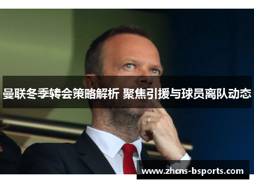 曼联冬季转会策略解析 聚焦引援与球员离队动态