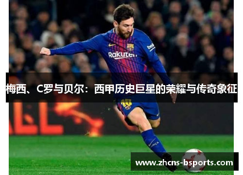 梅西、C罗与贝尔：西甲历史巨星的荣耀与传奇象征