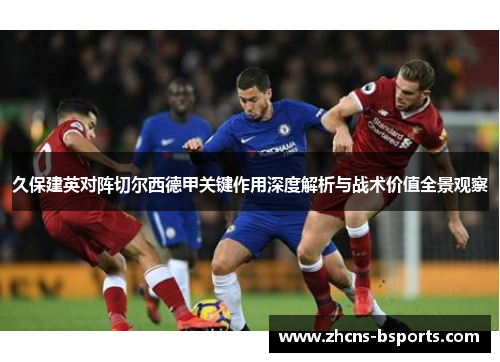久保建英对阵切尔西德甲关键作用深度解析与战术价值全景观察