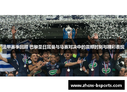 法甲赛季回顾 巴黎圣日耳曼与马赛对决中的震撼时刻与精彩表现