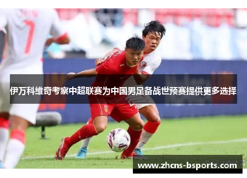 伊万科维奇考察中超联赛为中国男足备战世预赛提供更多选择