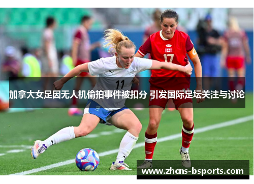 加拿大女足因无人机偷拍事件被扣分 引发国际足坛关注与讨论