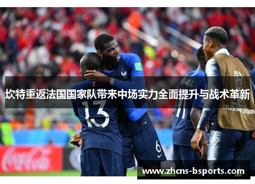 坎特重返法国国家队带来中场实力全面提升与战术革新