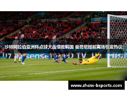 沙特阿拉伯亚洲杯点球大战惜败韩国 曼奇尼提前离场引发热议