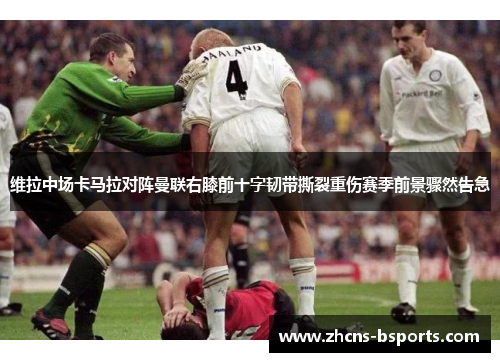 维拉中场卡马拉对阵曼联右膝前十字韧带撕裂重伤赛季前景骤然告急