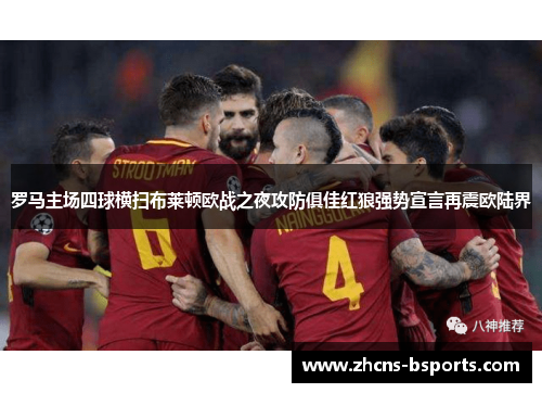 罗马主场四球横扫布莱顿欧战之夜攻防俱佳红狼强势宣言再震欧陆界